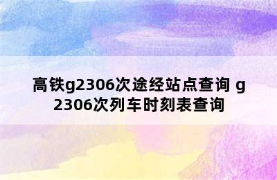 高铁g2306次途经站点查询 g2306次列车时刻表查询